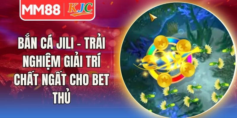 Bắn Cá Jili - Trải Nghiệm Giải Trí Chất Ngất Cho Bet Thủ