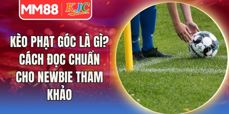 Kèo Phạt Góc Là Gì? Cách Đọc Chuẩn Cho Newbie Tham Khảo