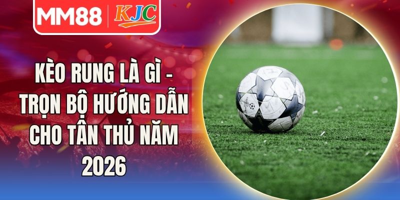 Kèo Rung Là Gì - Trọn Bộ Hướng Dẫn Cho Tân Thủ Năm 2026